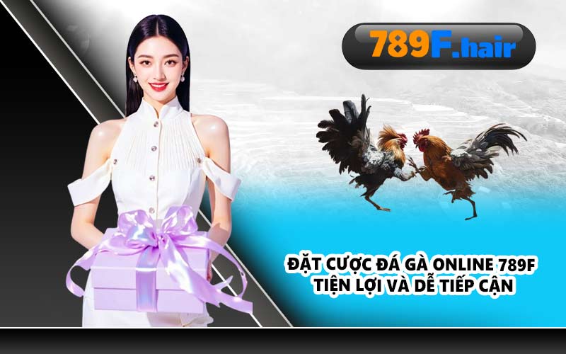 Đặt cược đá gà online 789F tiện lợi và dễ tiếp cận
