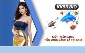 Giới thiệu game Tiền Long Đánh Cá tại KK55