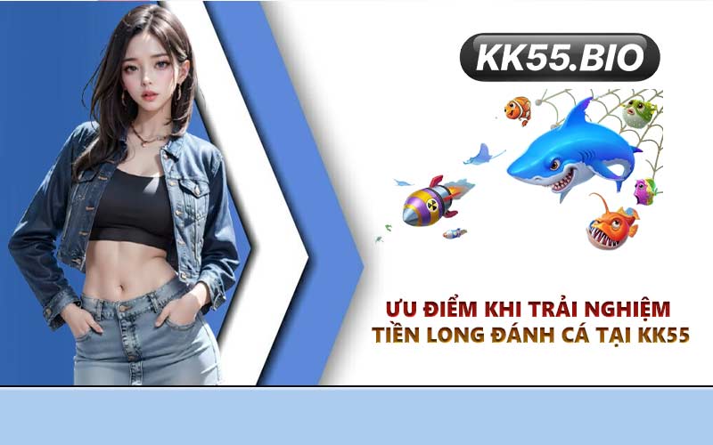 Ưu điểm khi trải nghiệm Tiền Long Đánh Cá tại KK55